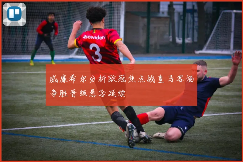 威廉希尔分析欧冠焦点战皇马客场争胜晋级悬念延续