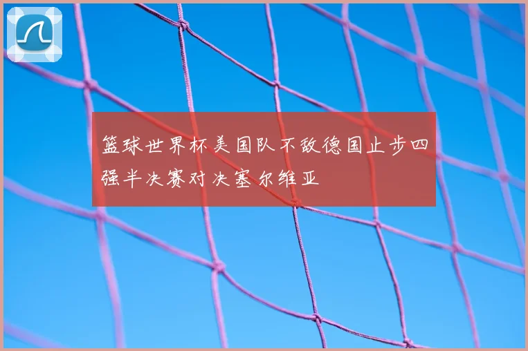 篮球世界杯美国队不敌德国止步四强半决赛对决塞尔维亚