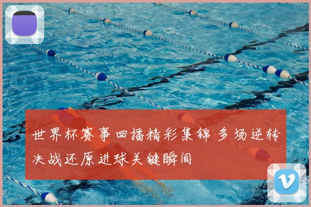 世界杯赛事回播精彩集锦 多场逆转决战还原进球关键瞬间