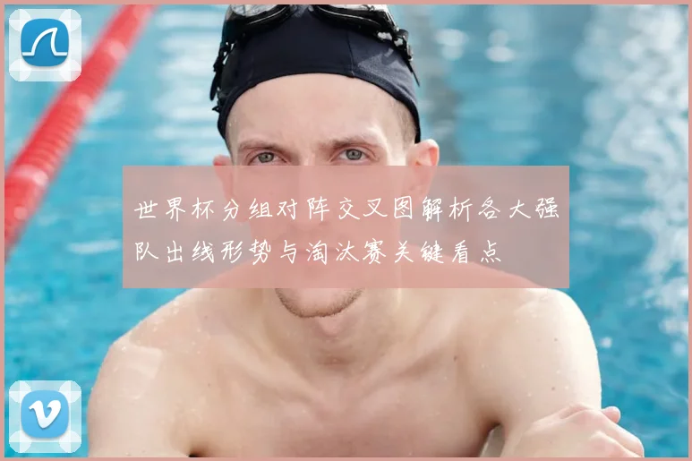 世界杯分组对阵交叉图解析各大强队出线形势与淘汰赛关键看点