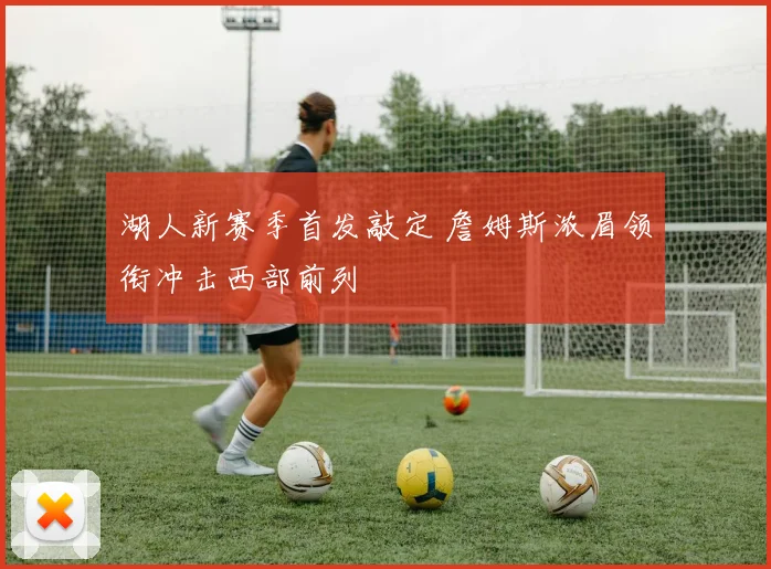 湖人新赛季首发敲定 詹姆斯浓眉领衔冲击西部前列