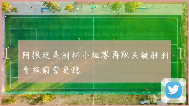 阿根廷美洲杯小组赛再取关键胜利晋级前景更稳