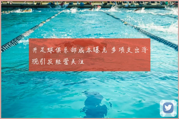 开足球俱乐部成本曝光 多项支出浮现引发经营关注