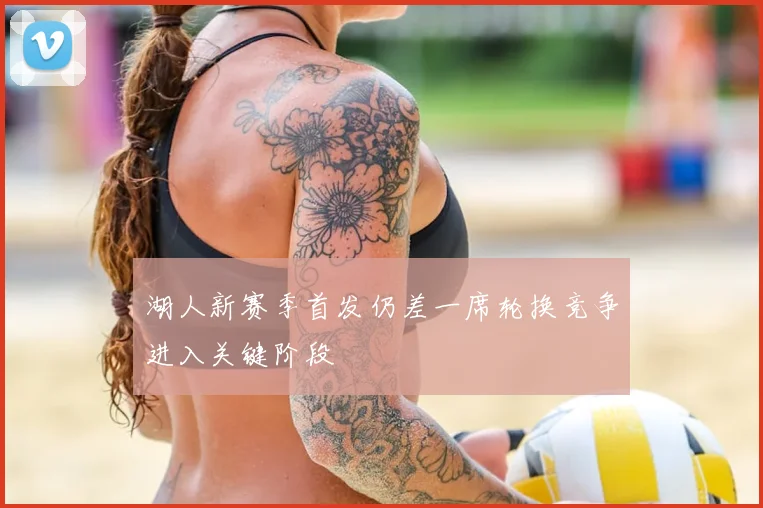 湖人新赛季首发仍差一席轮换竞争进入关键阶段