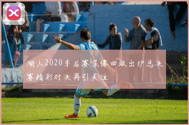 湖人2020季后赛录像回放出炉总决赛精彩对决再引关注