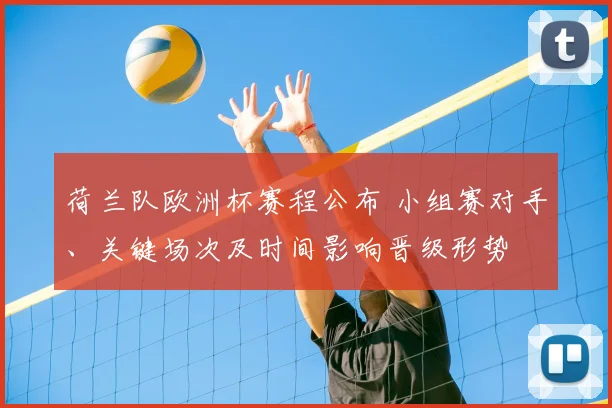 荷兰队欧洲杯赛程公布 小组赛对手、关键场次及时间影响晋级形势