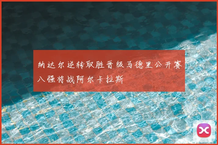 纳达尔逆转取胜晋级马德里公开赛八强将战阿尔卡拉斯