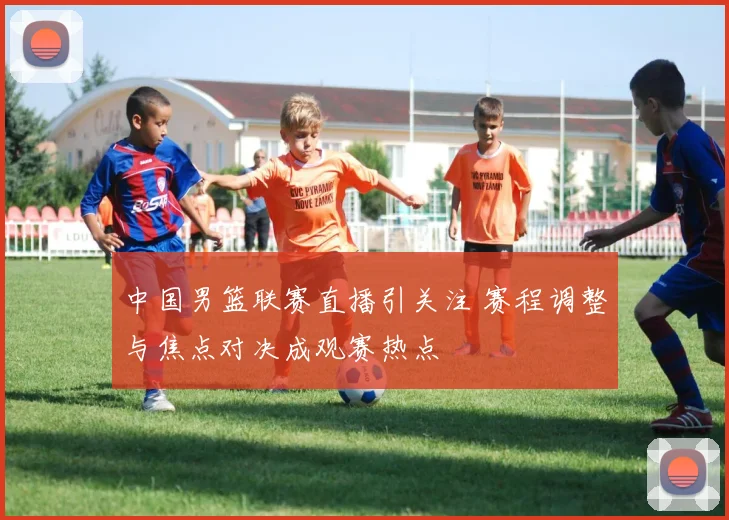 中国男篮联赛直播引关注 赛程调整与焦点对决成观赛热点