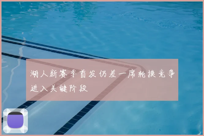 湖人新赛季首发仍差一席轮换竞争进入关键阶段