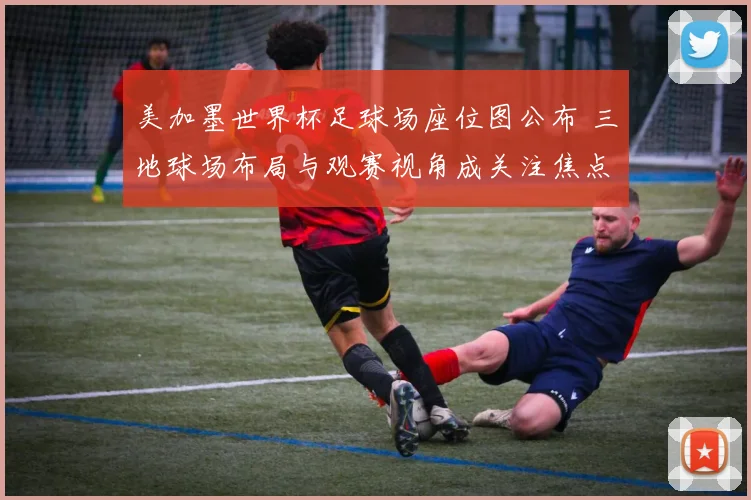 美加墨世界杯足球场座位图公布 三地球场布局与观赛视角成关注焦点