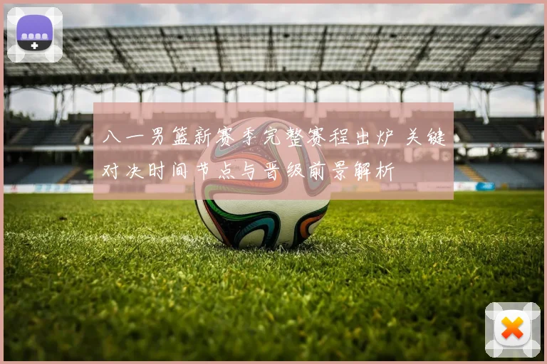 八一男篮新赛季完整赛程出炉 关键对决时间节点与晋级前景解析