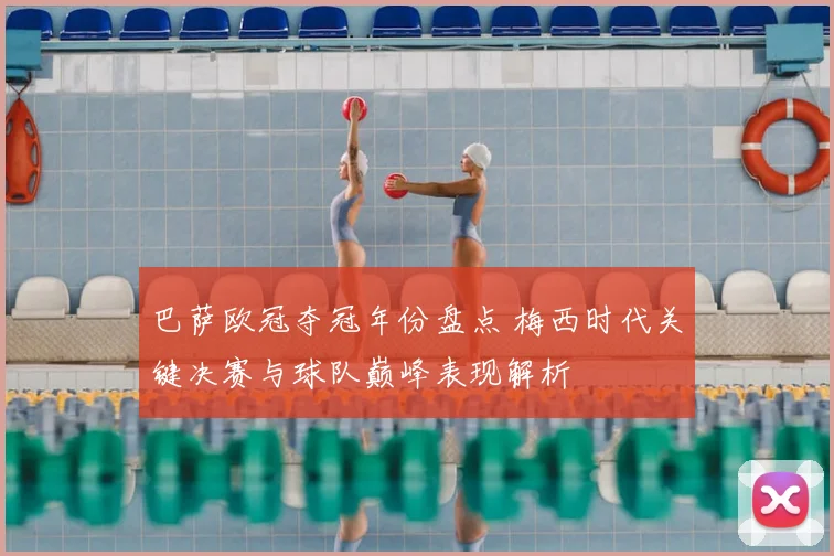 巴萨欧冠夺冠年份盘点 梅西时代关键决赛与球队巅峰表现解析