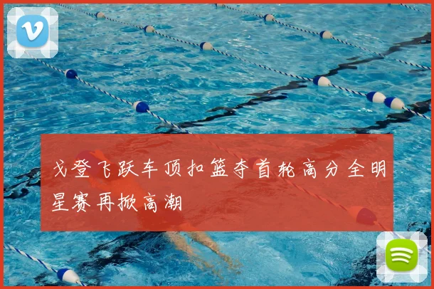 戈登飞跃车顶扣篮夺首轮高分全明星赛再掀高潮