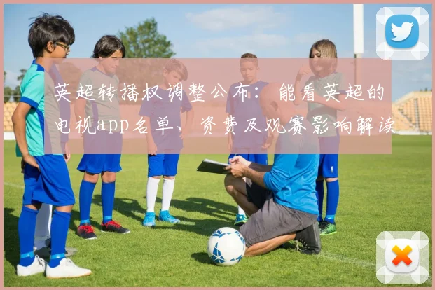 英超转播权调整公布：能看英超的电视app名单、资费及观赛影响解读