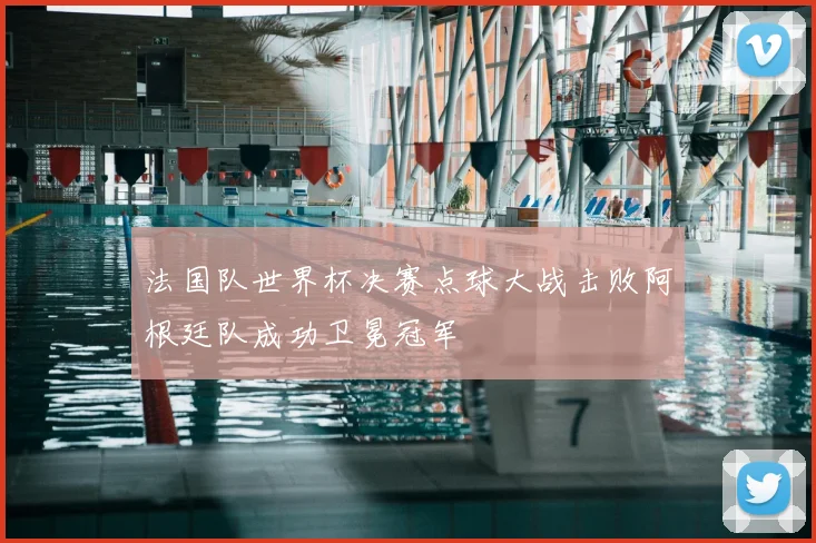 法国队世界杯决赛点球大战击败阿根廷队成功卫冕冠军