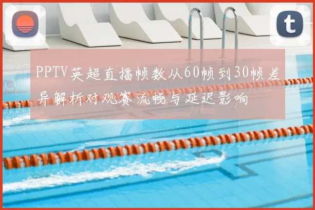 PPTV英超直播帧数从60帧到30帧差异解析对观赛流畅与延迟影响