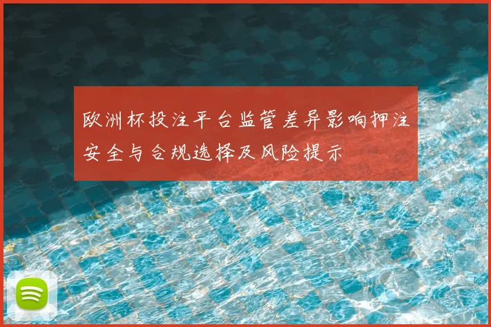 欧洲杯投注平台监管差异影响押注安全与合规选择及风险提示
