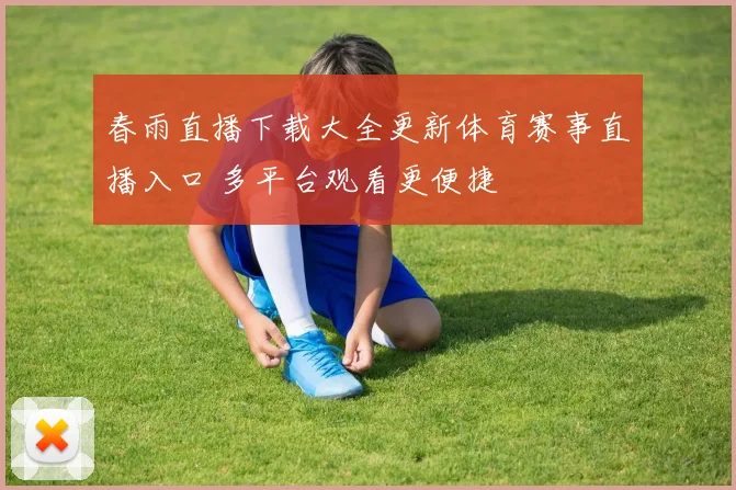 春雨直播下载大全更新体育赛事直播入口 多平台观看更便捷