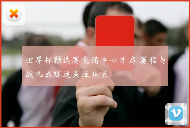 世界杯预选赛竞猜中心开启 赛程与战况成球迷关注焦点
