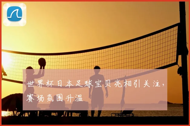世界杯日本足球宝贝亮相引关注，赛场氛围升温