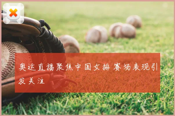 奥运直播聚焦中国女排 赛场表现引发关注