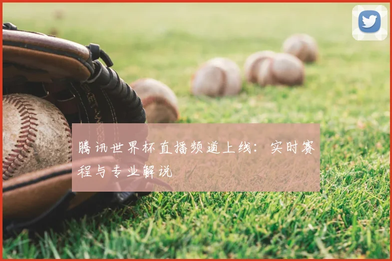 腾讯世界杯直播频道上线：实时赛程与专业解说