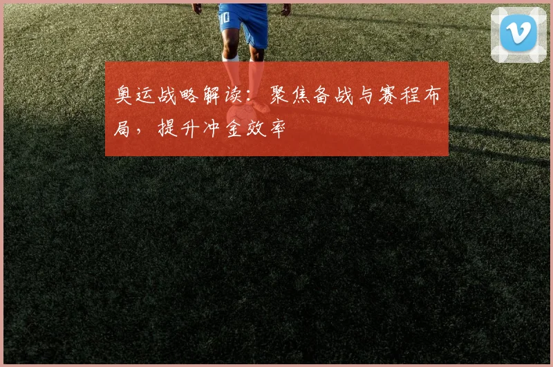 奥运战略解读：聚焦备战与赛程布局，提升冲金效率