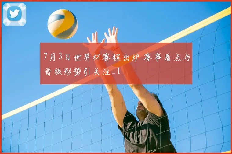 7月3日世界杯赛程出炉 赛事看点与晋级形势引关注_1
