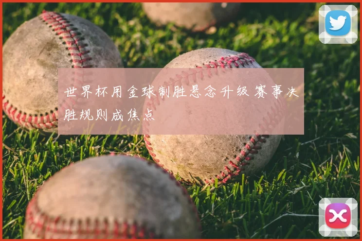 世界杯用金球制胜悬念升级 赛事决胜规则成焦点