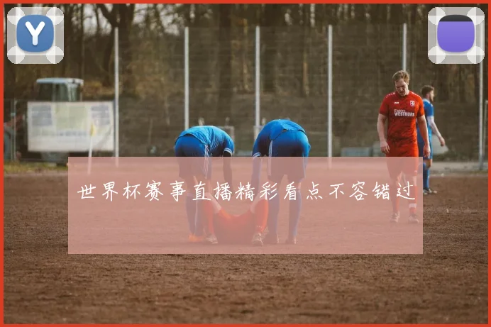 世界杯赛事直播精彩看点不容错过