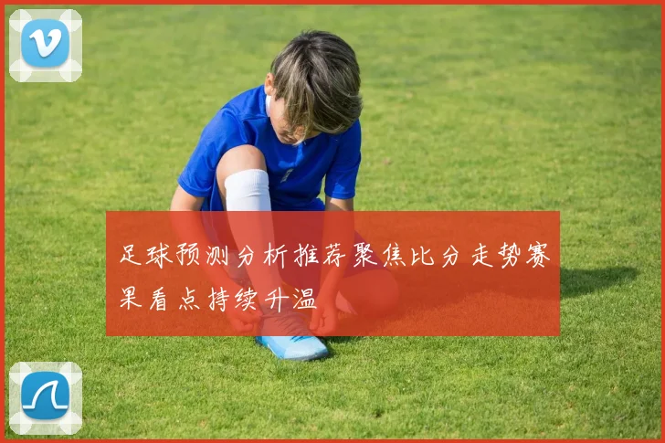 足球预测分析推荐聚焦比分走势赛果看点持续升温