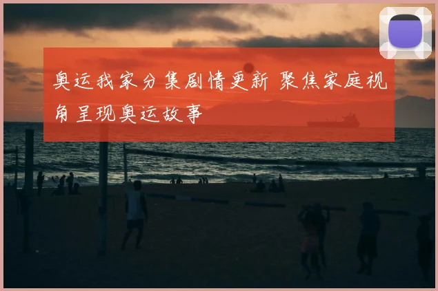 奥运我家分集剧情更新 聚焦家庭视角呈现奥运故事