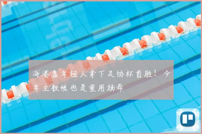 海港靠年轻人拿下足协杯首胜！今年主教练也是重用杨希