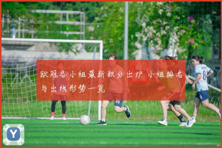 欧冠各小组最新积分出炉 小组排名与出线形势一览