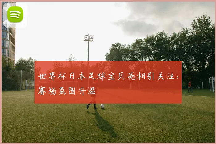 世界杯日本足球宝贝亮相引关注，赛场氛围升温
