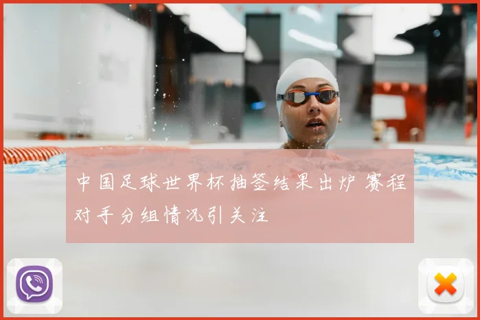 中国足球世界杯抽签结果出炉 赛程对手分组情况引关注