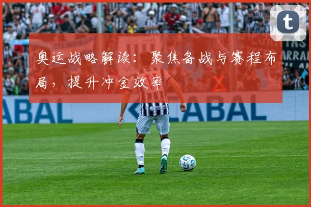 奥运战略解读：聚焦备战与赛程布局，提升冲金效率