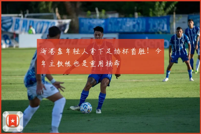 海港靠年轻人拿下足协杯首胜！今年主教练也是重用杨希