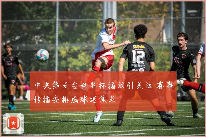 中央第五台世界杯播放引关注 赛事转播安排成球迷焦点