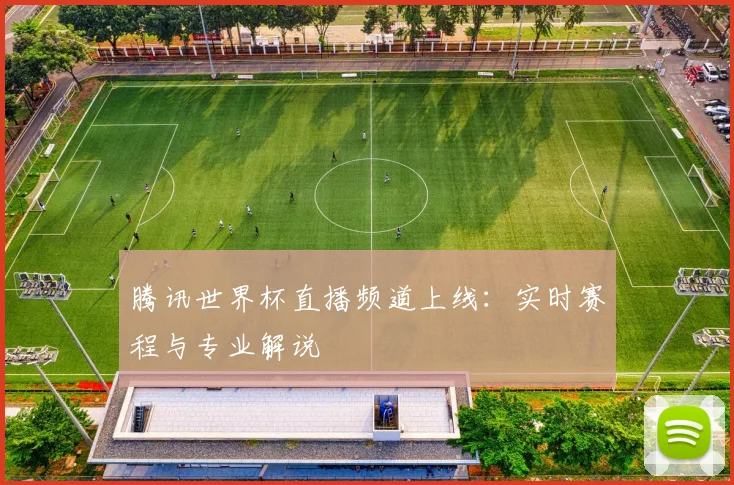 腾讯世界杯直播频道上线：实时赛程与专业解说