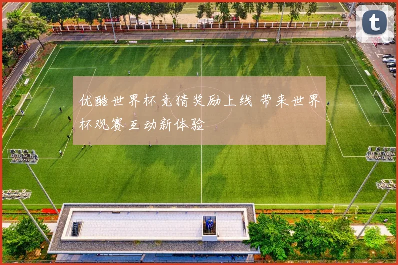 优酷世界杯竞猜奖励上线 带来世界杯观赛互动新体验