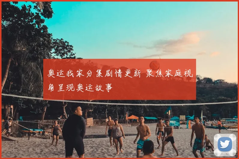 奥运我家分集剧情更新 聚焦家庭视角呈现奥运故事