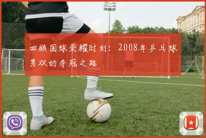 回顾国球荣耀时刻：2008年乒乓球男双的夺冠之路