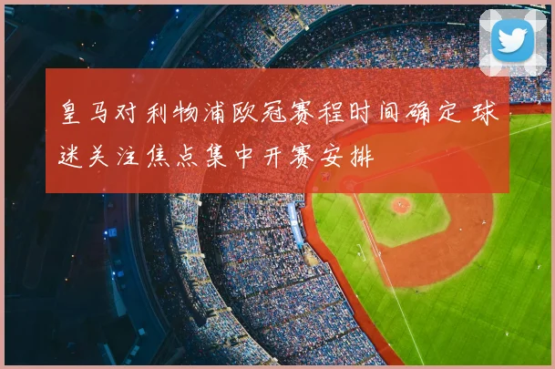 皇马对利物浦欧冠赛程时间确定 球迷关注焦点集中开赛安排
