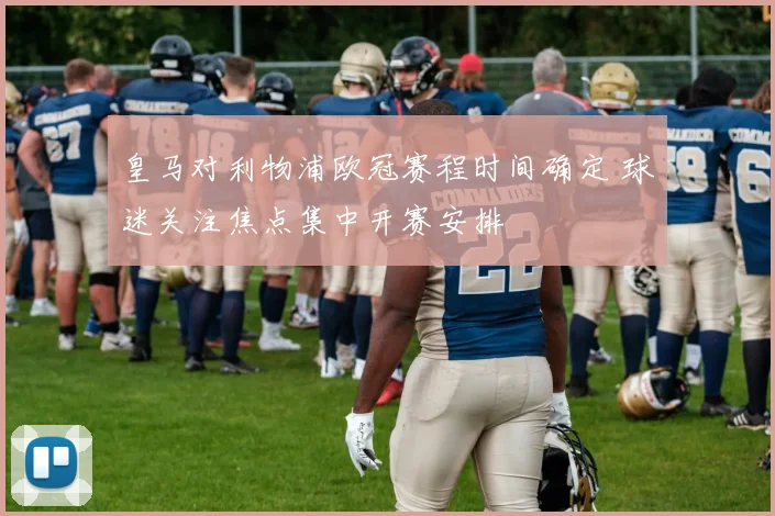 皇马对利物浦欧冠赛程时间确定 球迷关注焦点集中开赛安排