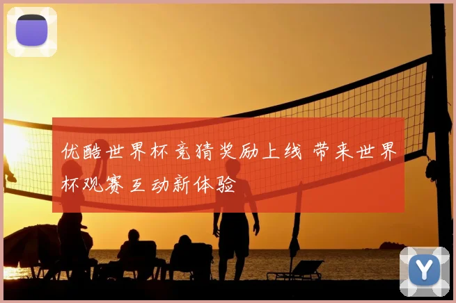 优酷世界杯竞猜奖励上线 带来世界杯观赛互动新体验
