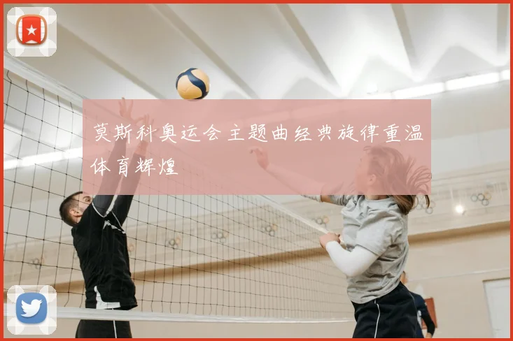 莫斯科奥运会主题曲经典旋律重温体育辉煌