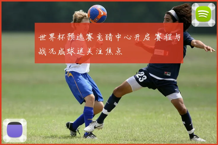 世界杯预选赛竞猜中心开启 赛程与战况成球迷关注焦点