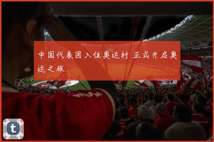 中国代表团入住奥运村 正式开启奥运之旅