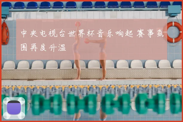 中央电视台世界杯音乐响起 赛事氛围再度升温